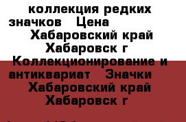 коллекция редких значков › Цена ­ 65 000 000 - Хабаровский край, Хабаровск г. Коллекционирование и антиквариат » Значки   . Хабаровский край,Хабаровск г.